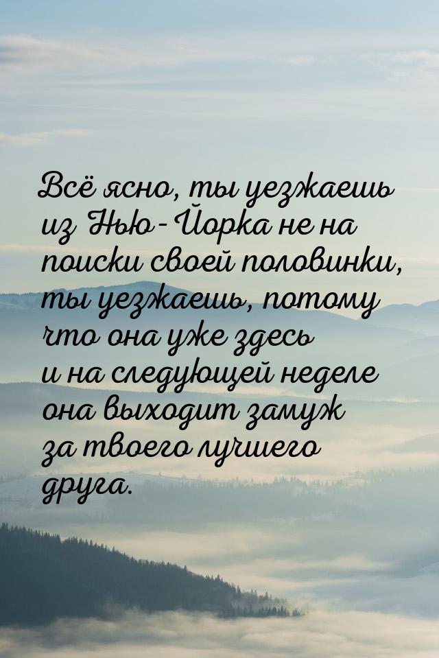 Всё ясно, ты уезжаешь из Нью-Йорка не на поиски своей половинки, ты уезжаешь, потому что о