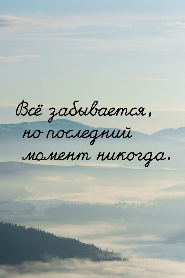 Всё забывается, но последний момент никогда.