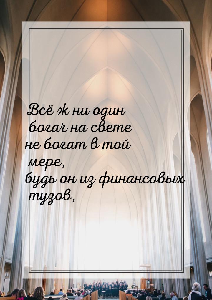 Всё ж ни один богач на свете не богат в той мере, будь он из финансовых тузов,