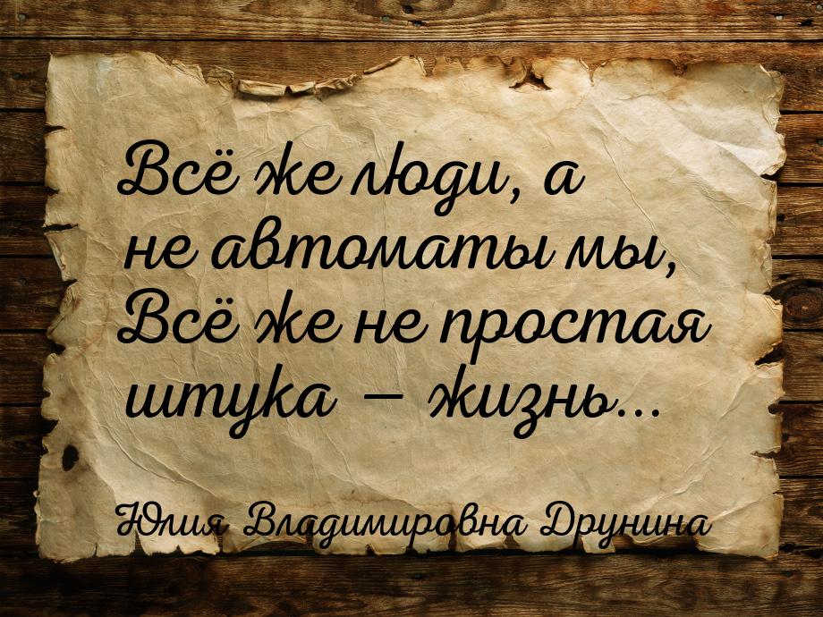 Всё же люди, а не автоматы мы, Всё же не простая штука — жизнь...