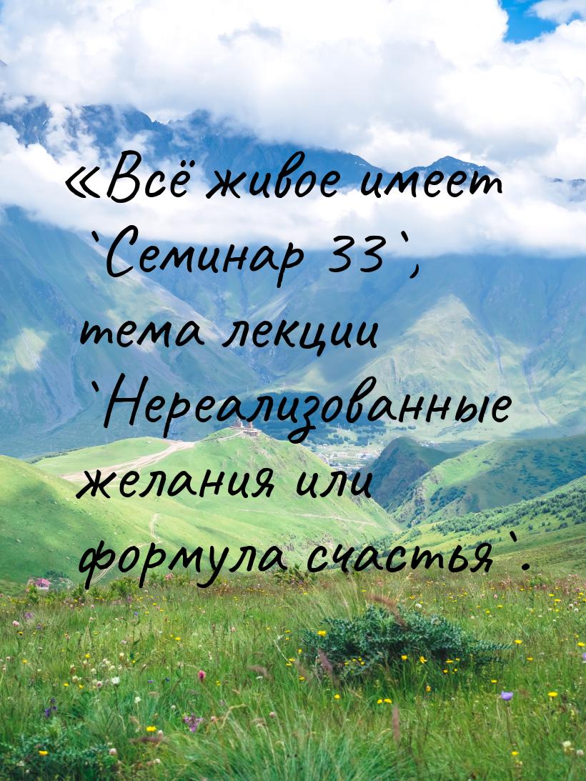 Всё живое имеет `Семинар 33`, тема лекции `Нереализованные желания или формула счас