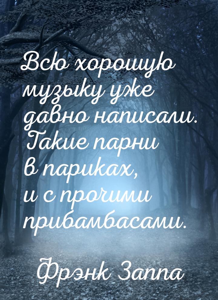 Всю хорошую музыку уже давно написали. Такие парни в париках, и с прочими прибамбасами.