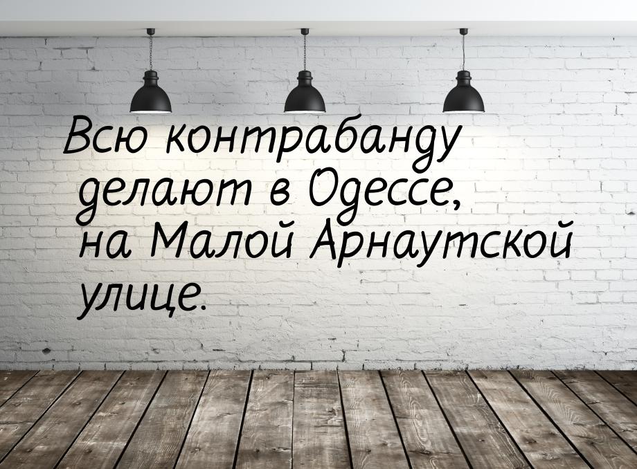 Всю контрабанду делают в Одессе, на Малой Арнаутской улице.