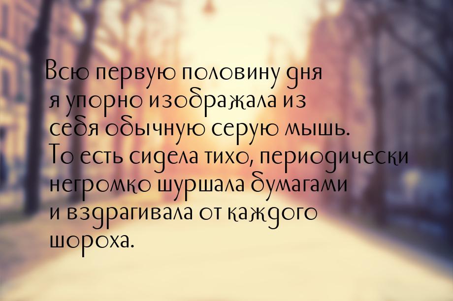 Всю первую половину дня я упорно изображала из себя обычную серую мышь. То есть сидела тих