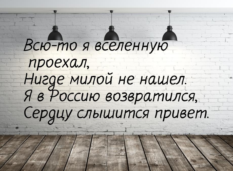 Всю-то я вселенную проехал, Нигде милой не нашел. Я в Россию возвратился, Сердцу слышится 