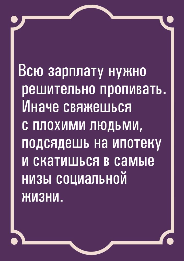 Всю зарплату нужно решительно пропивать. Иначе свяжешься с плохими людьми, подсядешь на ип