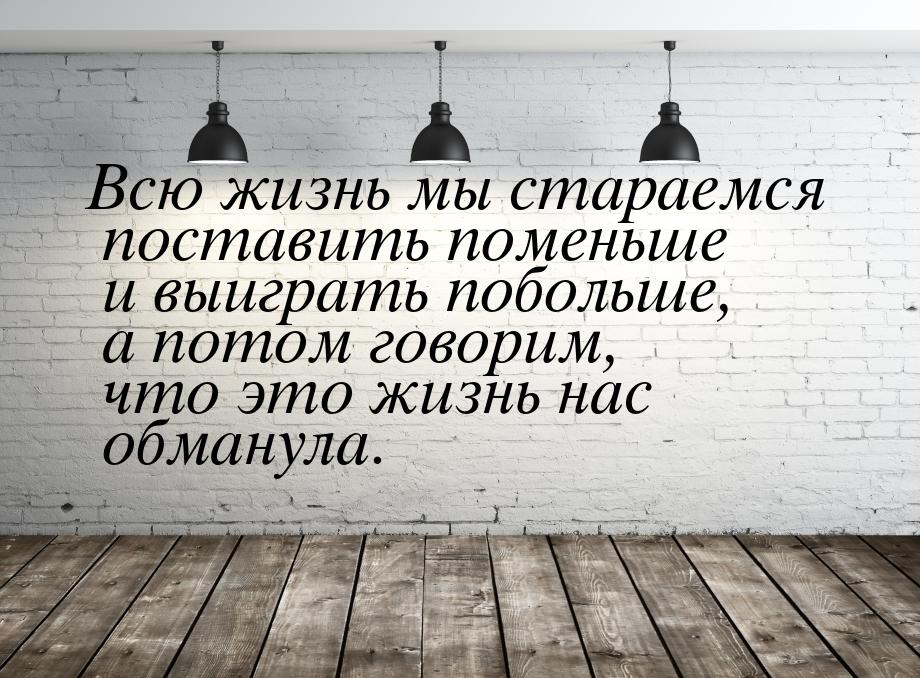 Всю жизнь мы стараемся поставить поменьше и выиграть побольше, а потом говорим, что это жи