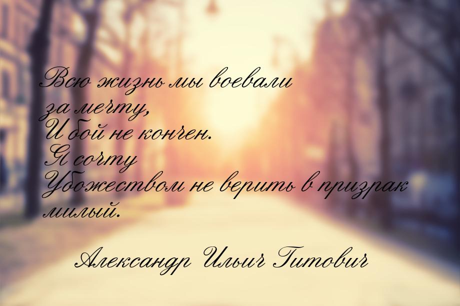 Всю жизнь мы воевали за мечту, И бой не кончен. Я сочту Убожеством не верить в призрак мил