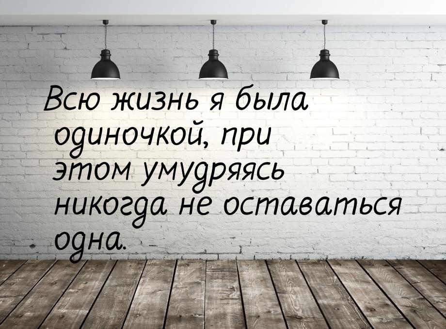 Всю жизнь я была одиночкой, при этом умудряясь никогда не оставаться одна.