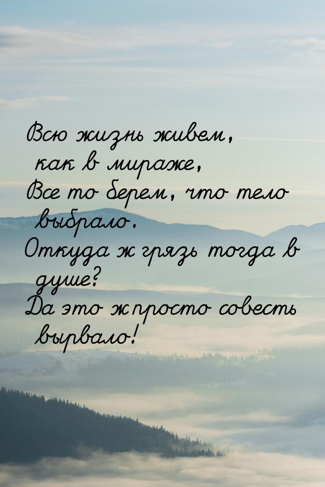 Всю жизнь живем, как в мираже, Все то берем, что тело выбрало. Откуда ж грязь тогда в душе