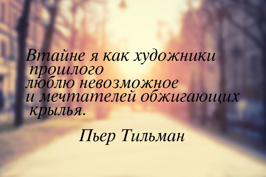 Втайне я как художники прошлого люблю невозможное и мечтателей обжигающих крылья.