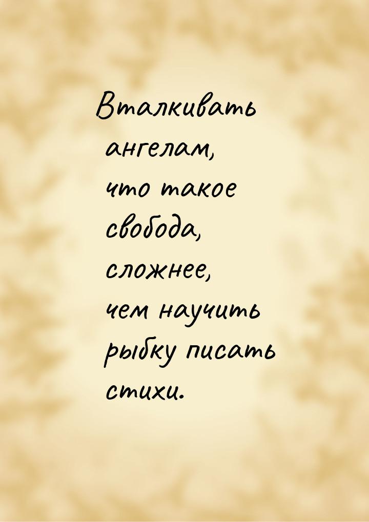 Вталкивать ангелам, что такое свобода, сложнее, чем научить рыбку писать стихи.