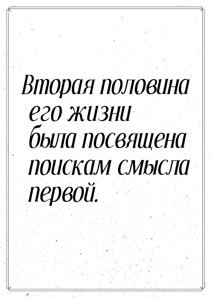 Вторая половина его жизни была посвящена поискам смысла первой.