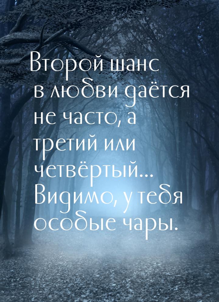 Второй шанс в любви даётся не часто, а третий или четвёртый... Видимо, у тебя особые чары.