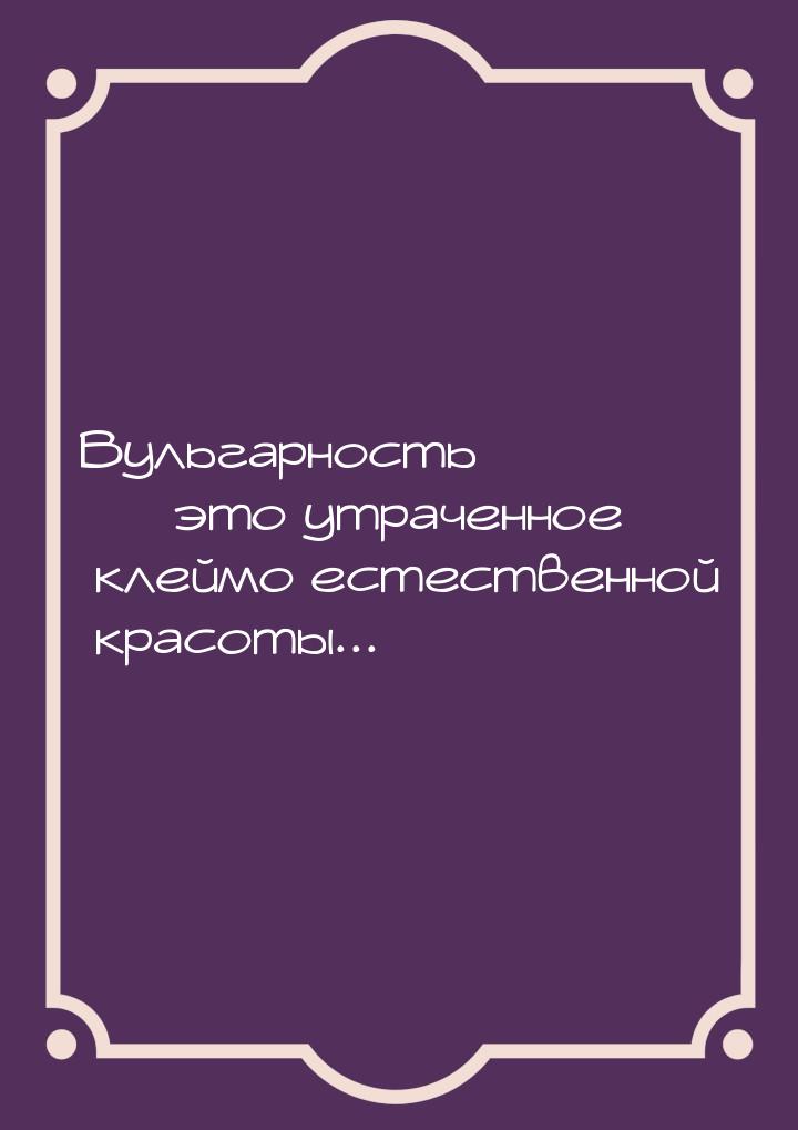 Вульгарность  это утраченное клеймо естественной красоты...