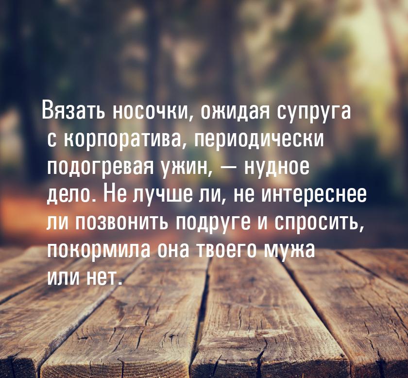 Вязать носочки, ожидая супруга с корпоратива, периодически подогревая ужин,  нудное