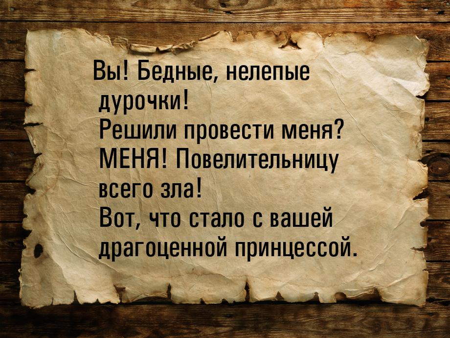 Вы! Бедные, нелепые дурочки! Решили провести меня? МЕНЯ! Повелительницу всего зла! Вот, чт