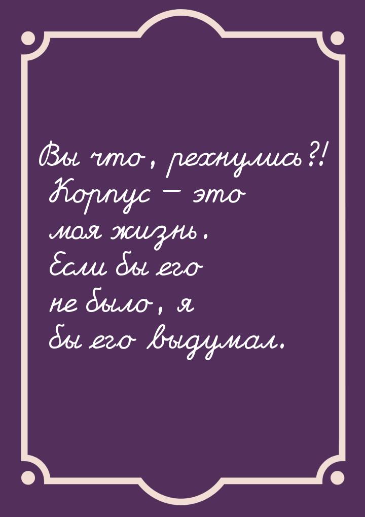 Вы что, рехнулись?! Корпус — это моя жизнь. Если бы его не было, я бы его выдумал.