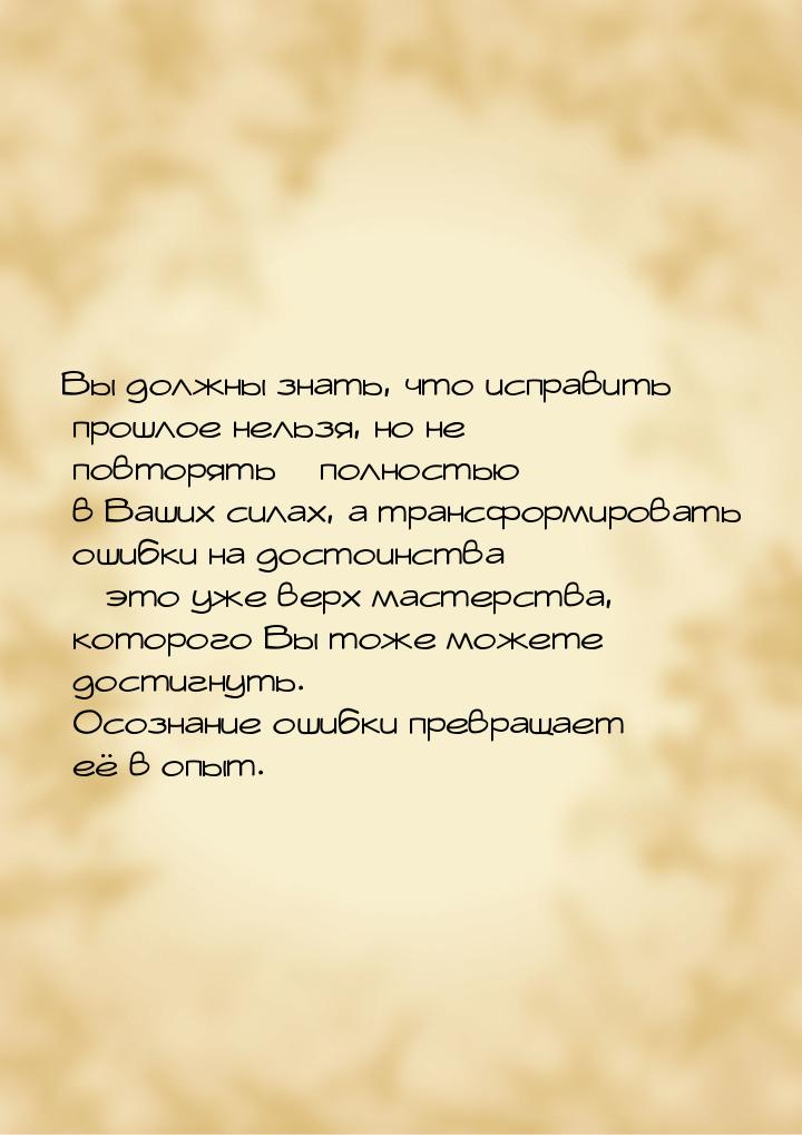 Вы должны знать, что исправить прошлое нельзя, но не повторять – полностью в Ваших силах, 