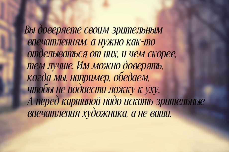 Вы доверяете своим зрительным впечатлениям, а нужно как-то отделываться от них, и чем скор