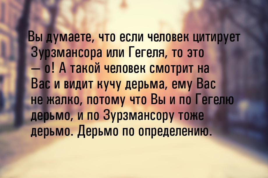 Вы думаете, что если человек цитирует Зурзмансора или Гегеля, то это  о! А такой че