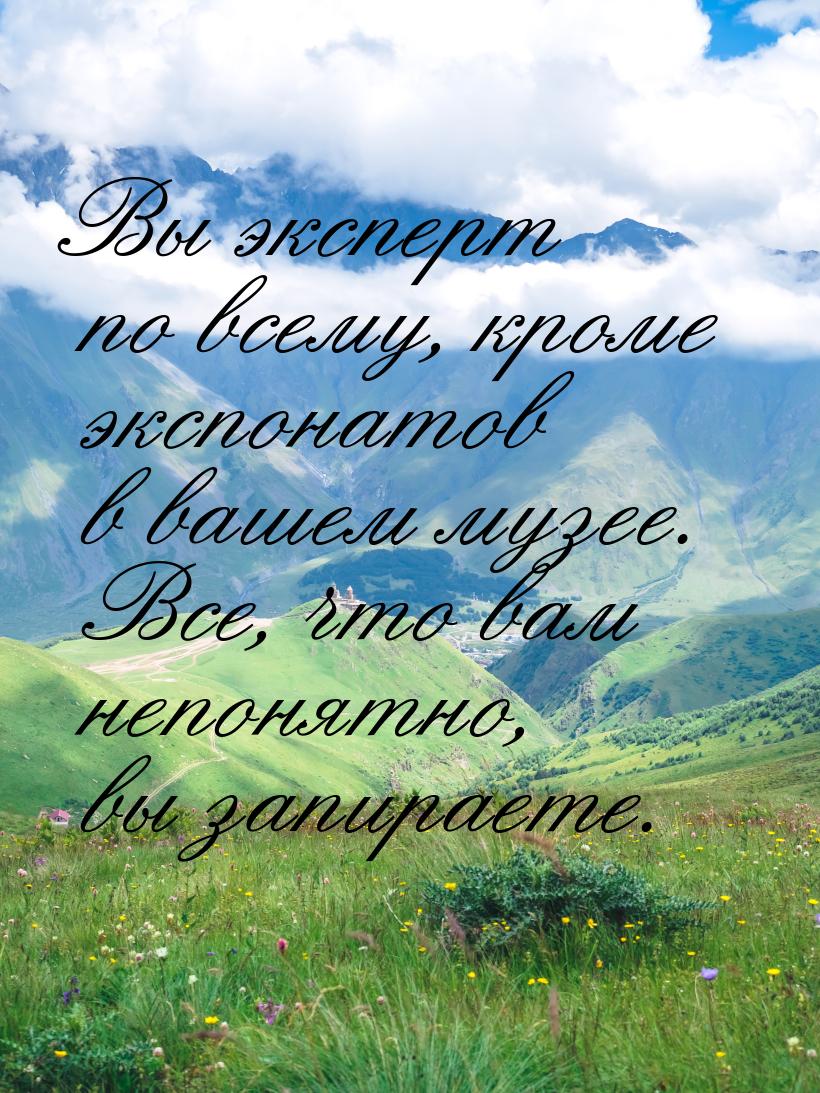 Вы эксперт по всему, кроме экспонатов в вашем музее. Все, что вам непонятно, вы запираете.