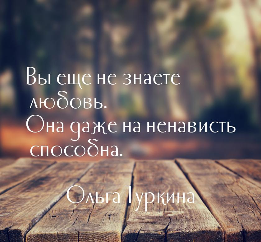 Вы еще не знаете любовь. Она даже на ненависть способна.