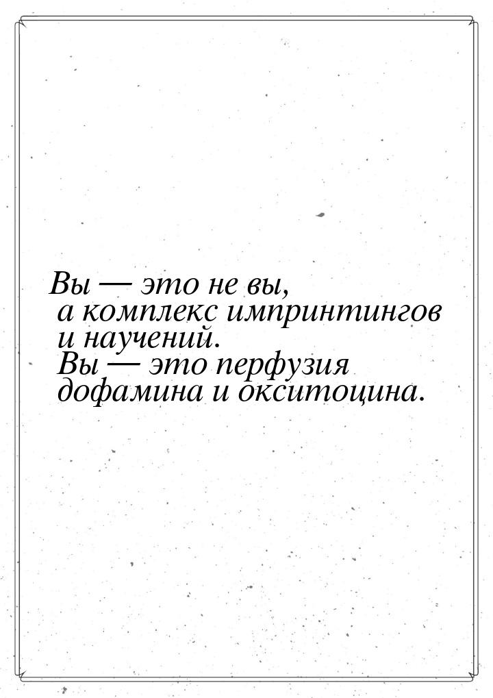 Вы  это не вы, а комплекс импринтингов и научений. Вы  это перфузия дофамина