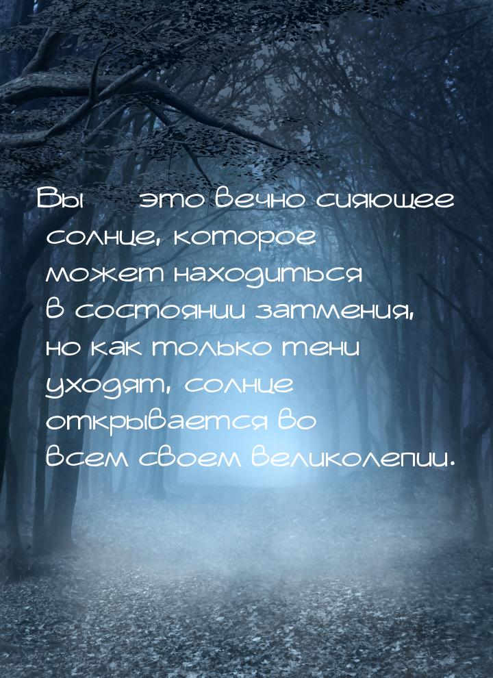 Вы  это вечно сияющее солнце, которое может находиться в состоянии затмения, но как