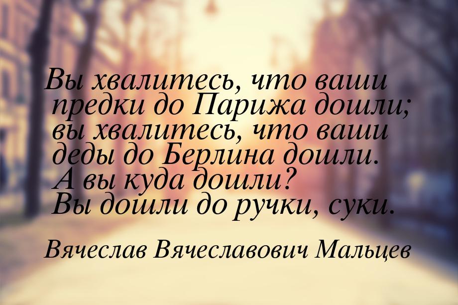 Вы хвалитесь, что ваши предки до Парижа дошли; вы хвалитесь, что ваши деды до Берлина дошл