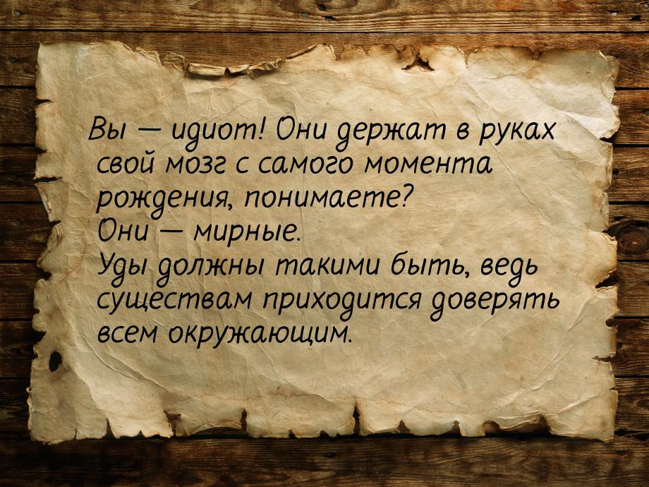 Вы  идиот! Они держат в руках свой мозг с самого момента рождения, понимаете?  Они 