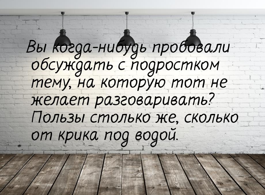 Вы когда-нибудь пробовали обсуждать с подростком тему, на которую тот не желает разговарив