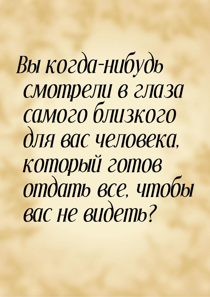 Вы когда-нибудь смотрели в глаза самого близкого для вас человека, который готов отдать вс