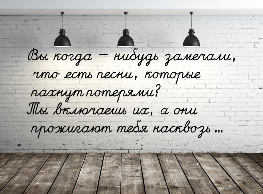 Вы когда  нибудь замечали, что есть песни, которые пахнут потерями? Ты включаешь их