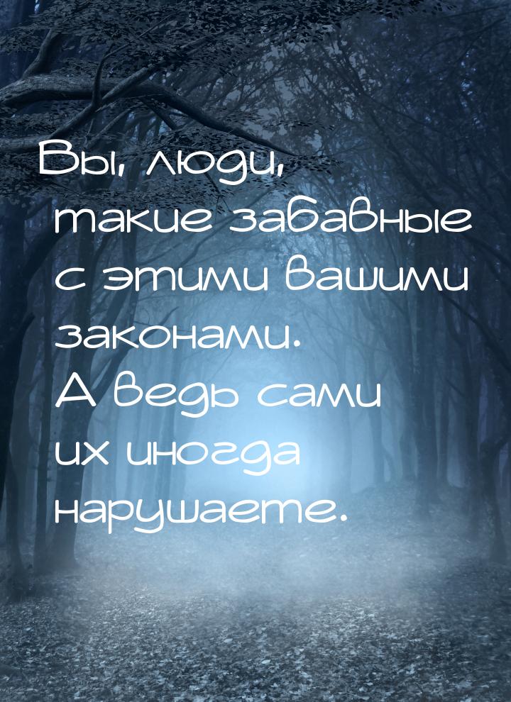 Вы, люди, такие забавные с этими вашими законами. А ведь сами их иногда нарушаете.