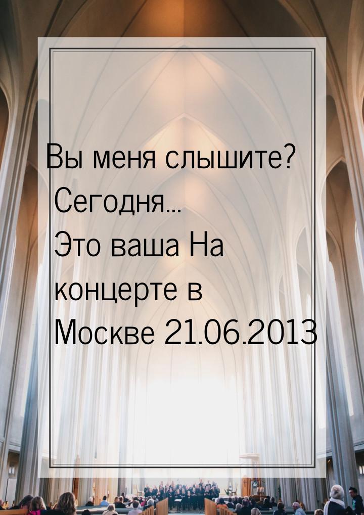 Вы меня слышите? Сегодня... Это ваша На концерте в Москве 21.06.2013