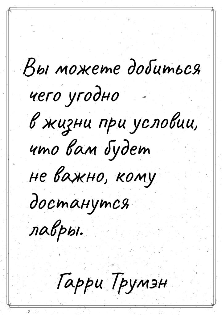 Вы можете добиться чего угодно в жизни при условии, что вам будет не важно, кому достанутс