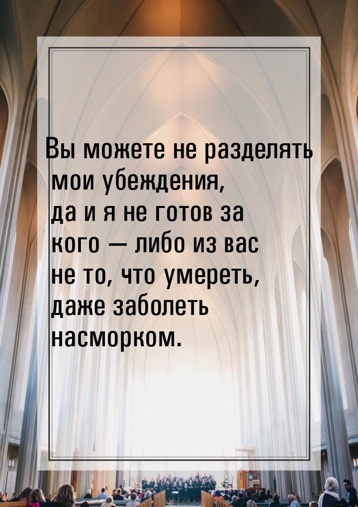 Вы можете не разделять мои убеждения, да и я не готов за кого  либо из вас не то, ч