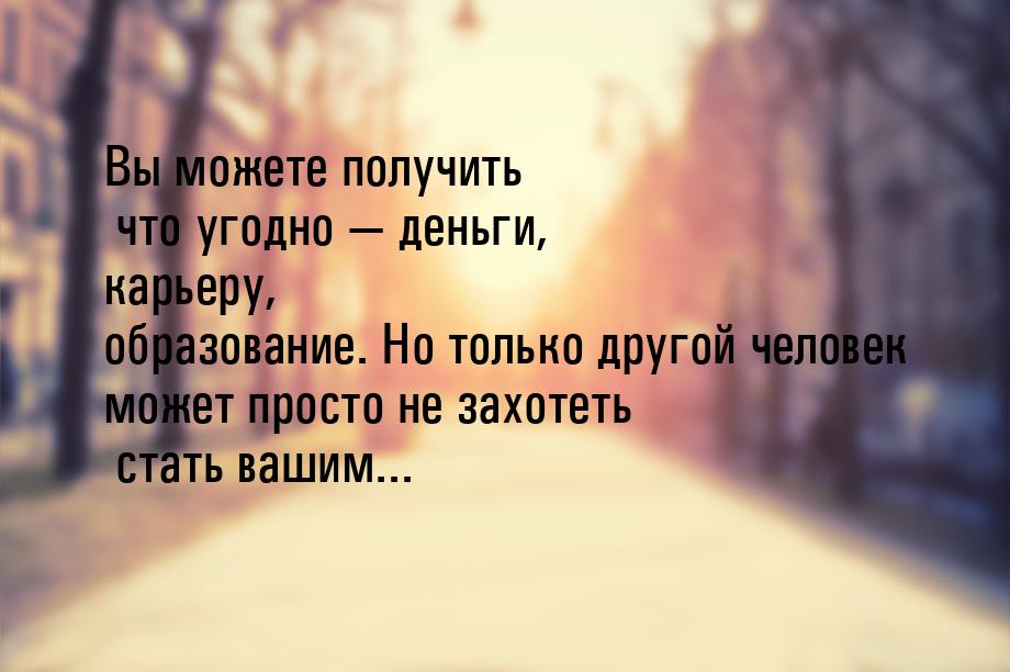 Вы можете получить что угодно  деньги, карьеру, образование. Но только другой челов