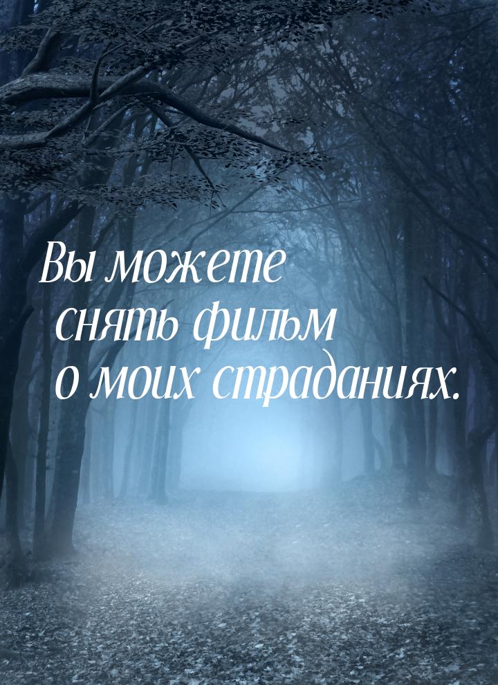 Вы можете снять фильм о моих страданиях.