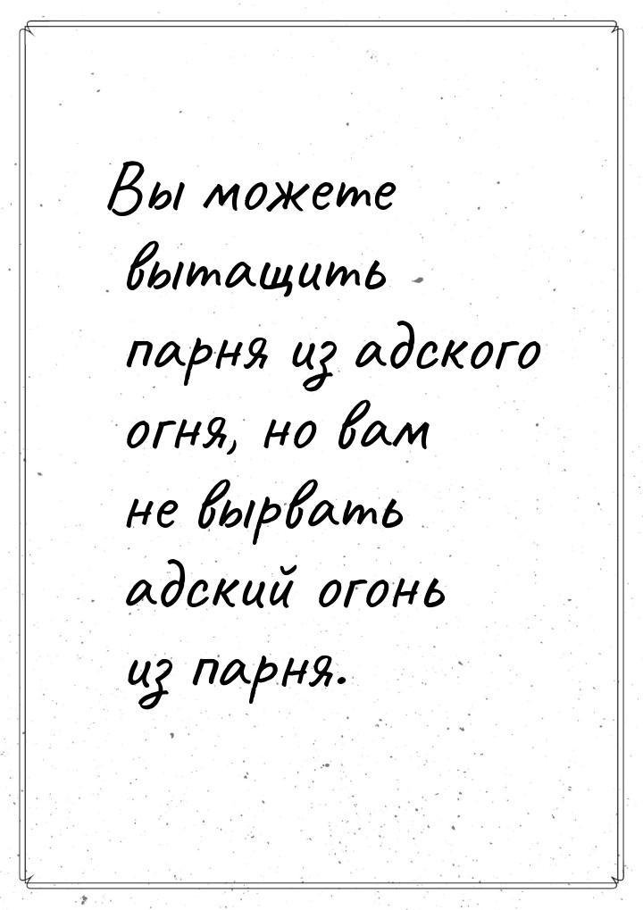 Вы можете вытащить парня из адского огня, но вам не вырвать адский огонь из парня.