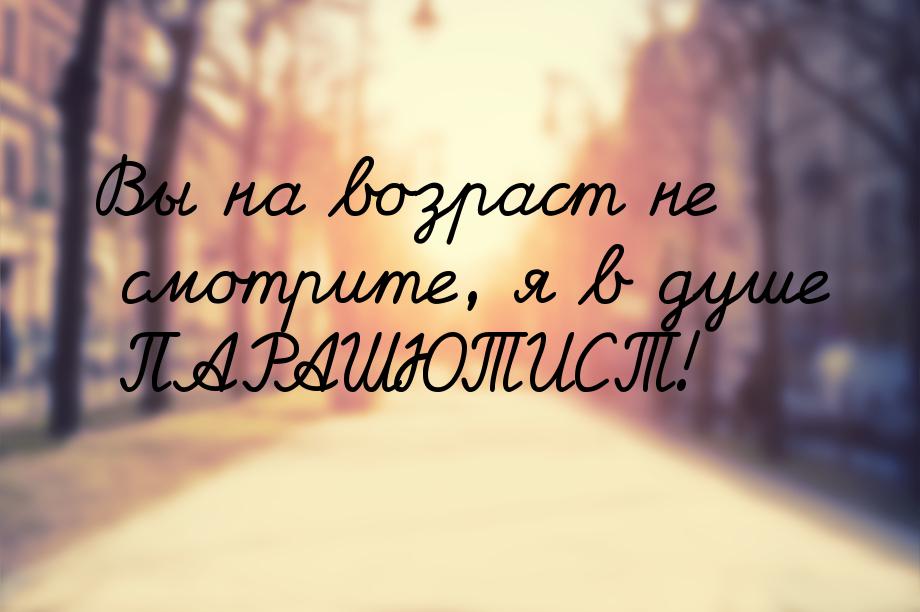 Вы на возраст не смотрите, я в душе ПАРАШЮТИСТ!