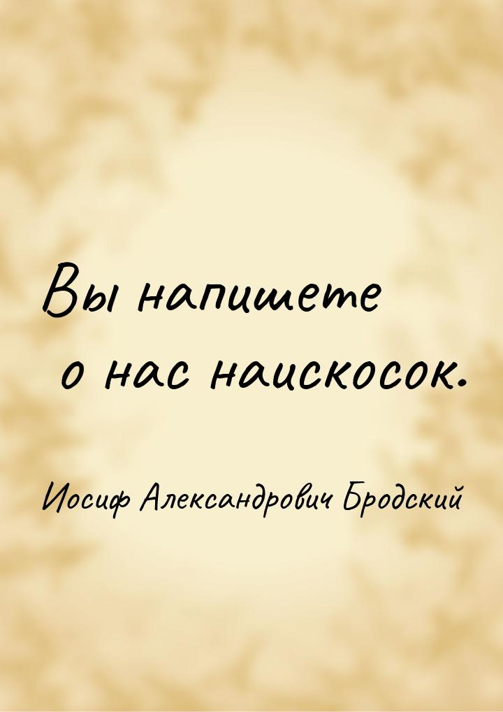 Вы напишете о нас наискосок.