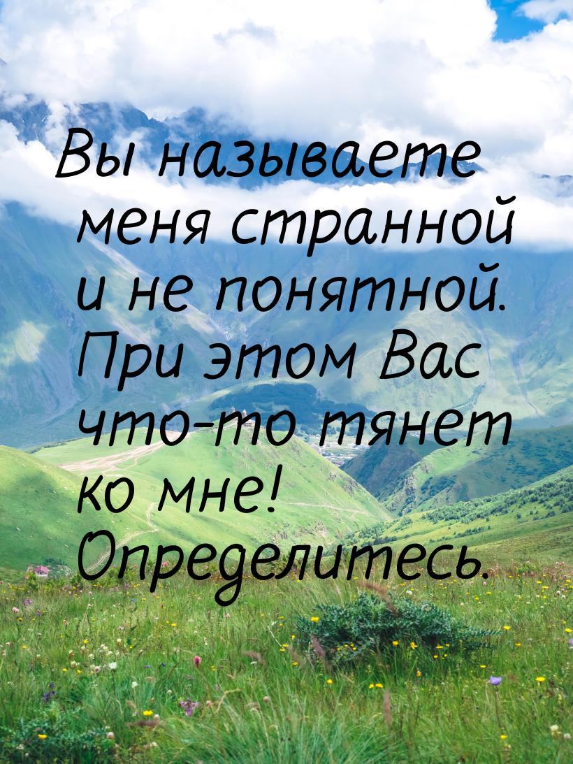 Вы называете меня странной и не понятной. При этом Вас что-то тянет ко мне! Определитесь.