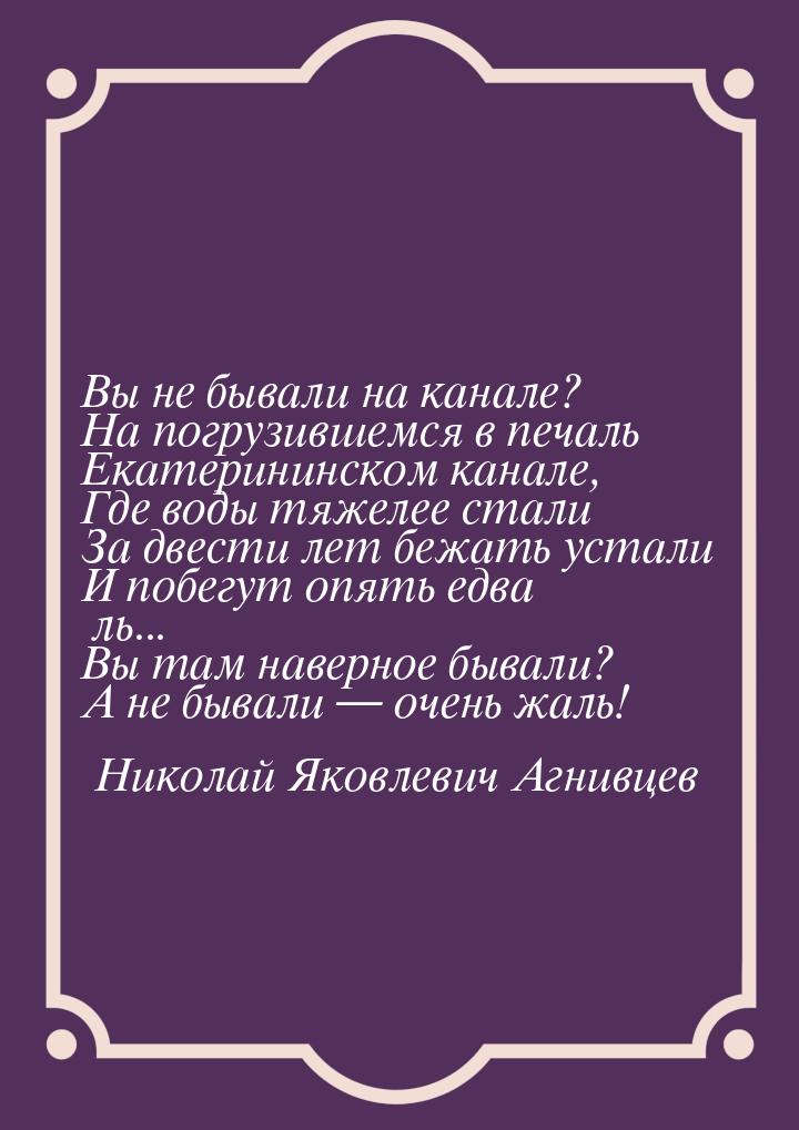 Вы не бывали на канале? На погрузившемся в печаль Екатерининском канале, Где воды тяжелее 