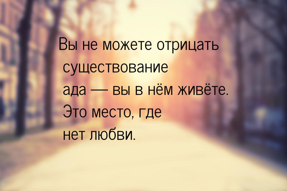 Вы не можете отрицать существование ада — вы в нём живёте. Это место, где нет любви.