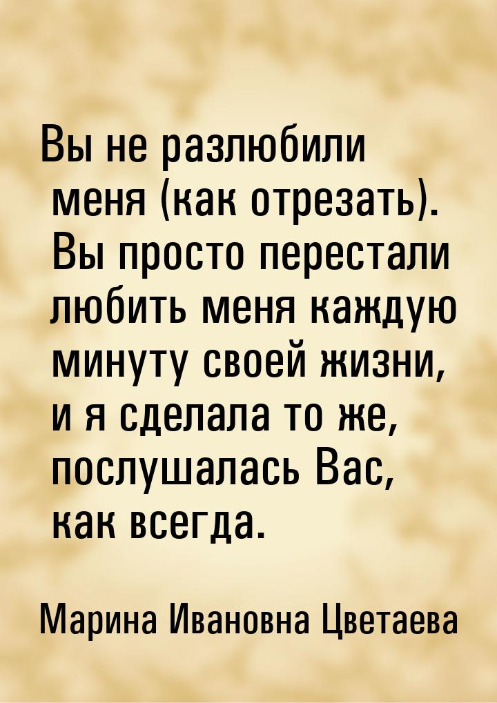 Вы не разлюбили меня (как отрезать). Вы просто перестали любить меня каждую минуту своей ж