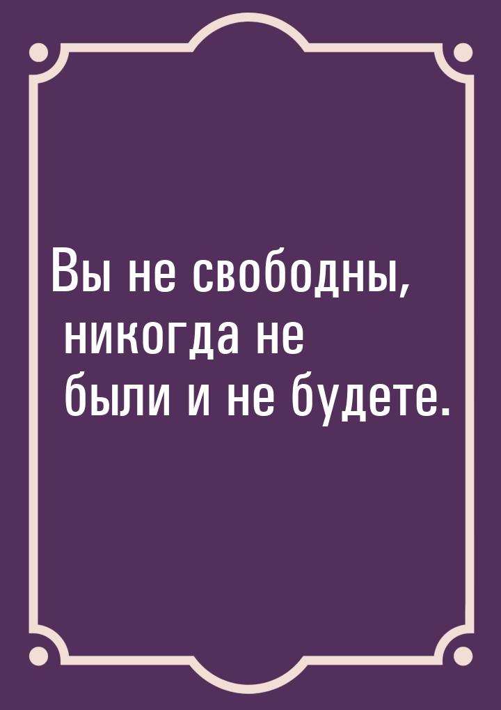 Вы не свободны, никогда не были и не будете.