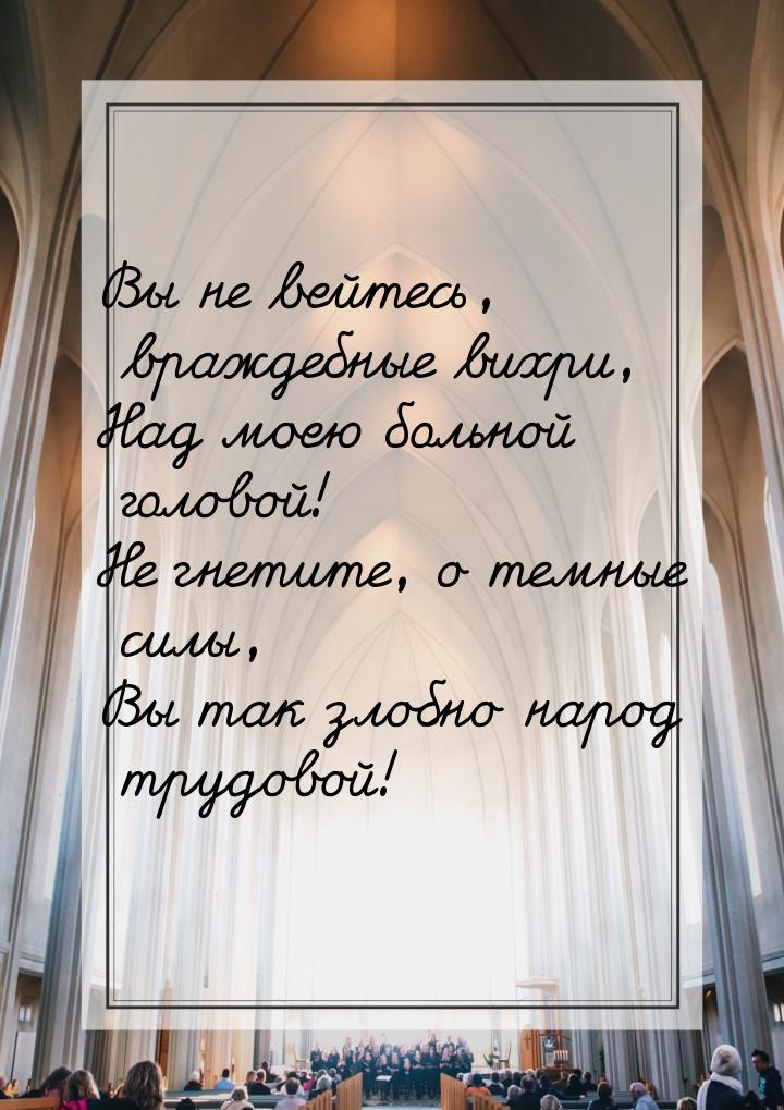 Вы не вейтесь, враждебные вихри, Над моею больной головой! Не гнетите, о темные силы, Вы т