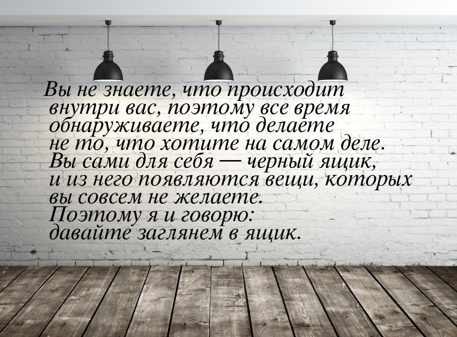 Вы не знаете, что происходит внутри вас, поэтому все время обнаруживаете, что делаете не т